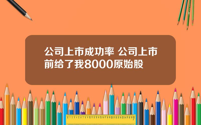 公司上市成功率 公司上市前给了我8000原始股